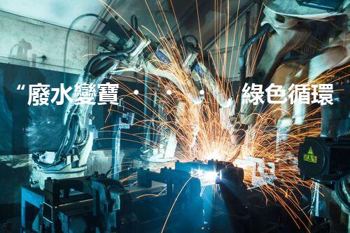 “廢水變寶，綠色循環(huán)，環(huán)保新篇章！”